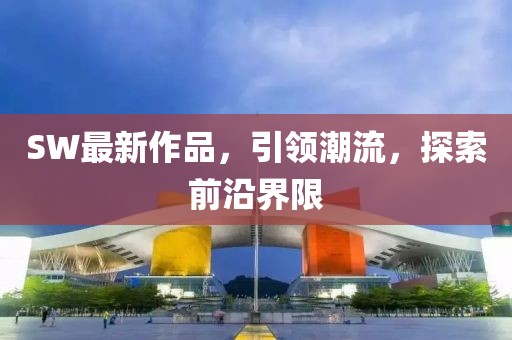 SW最新作品，引领潮流，探索前沿界限