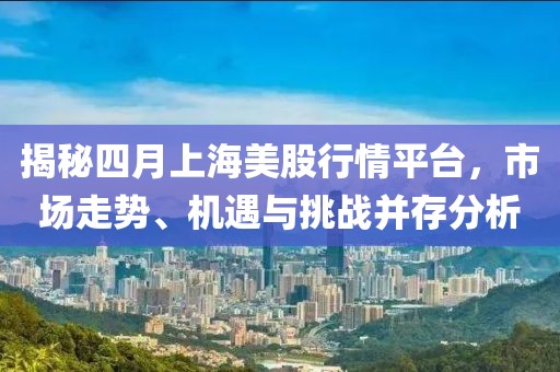 揭秘四月上海美股行情平台，市场走势、机遇与挑战并存分析