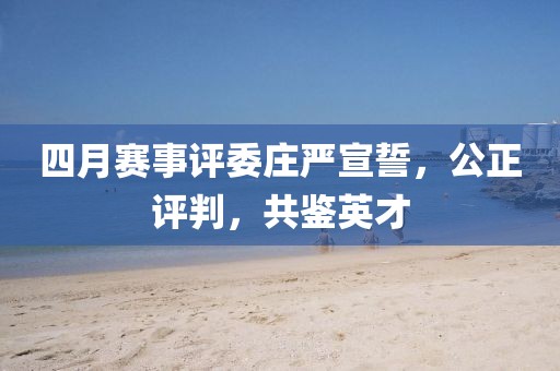 四月赛事评委庄严宣誓，公正评判，共鉴英才