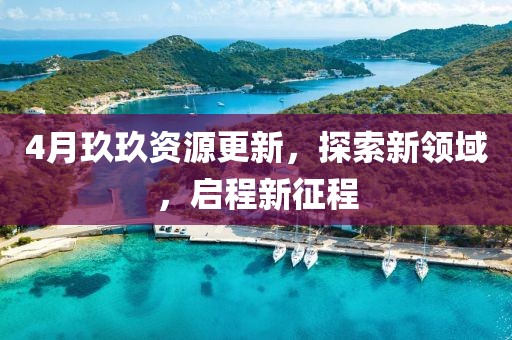4月玖玖资源更新，探索新领域，启程新征程