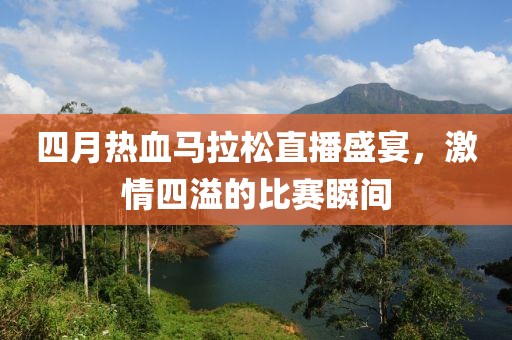 四月热血马拉松直播盛宴，激情四溢的比赛瞬间
