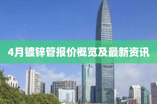 4月镀锌管报价概览及最新资讯