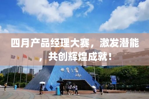四月产品经理大赛，激发潜能，共创辉煌成就！