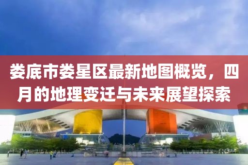 娄底市娄星区最新地图概览，四月的地理变迁与未来展望探索