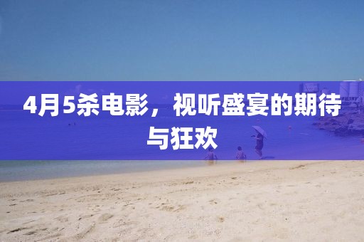 4月5杀电影，视听盛宴的期待与狂欢