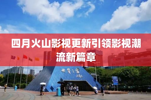 四月火山影视更新引领影视潮流新篇章