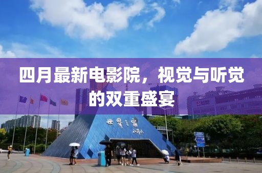 四月最新电影院，视觉与听觉的双重盛宴