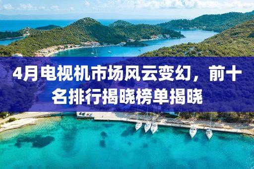4月电视机市场风云变幻，前十名排行揭晓榜单揭晓