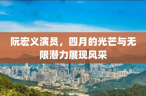 阮宏义演员，四月的光芒与无限潜力展现风采
