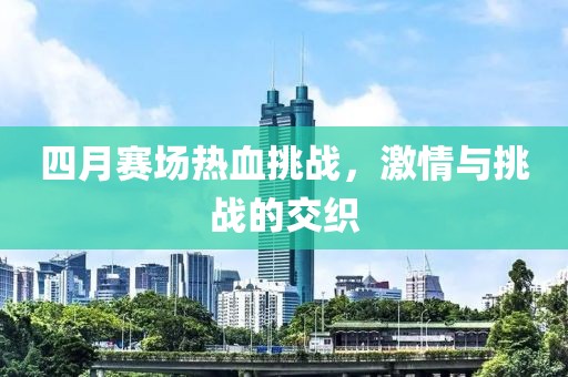 四月赛场热血挑战，激情与挑战的交织
