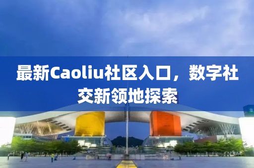 最新Caoliu社区入口，数字社交新领地探索