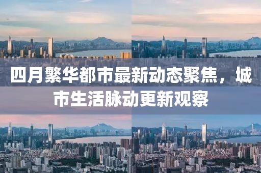 四月繁华都市最新动态聚焦，城市生活脉动更新观察