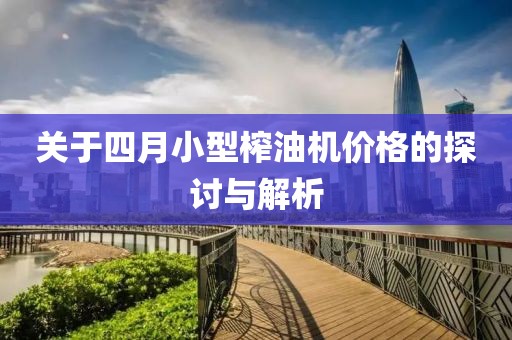 关于四月小型榨油机价格的探讨与解析