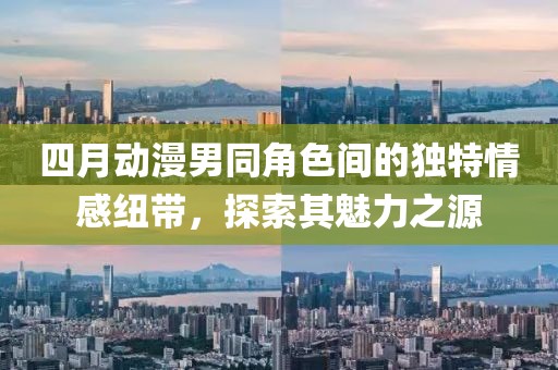 四月动漫男同角色间的独特情感纽带，探索其魅力之源