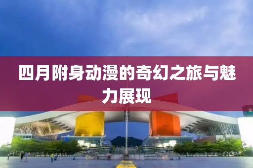 四月附身动漫的奇幻之旅与魅力展现