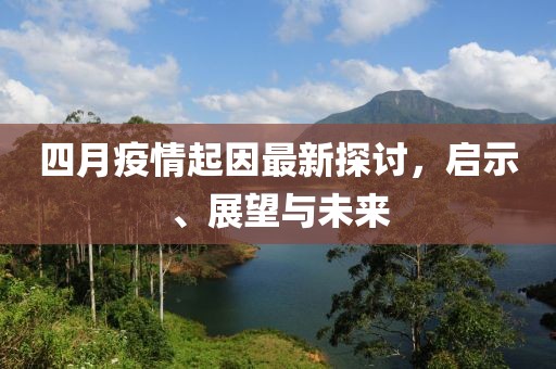 四月疫情起因最新探讨，启示、展望与未来