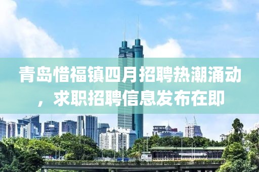 青岛惜福镇四月招聘热潮涌动，求职招聘信息发布在即