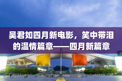 吴君如四月新电影，笑中带泪的温情篇章——四月新篇章