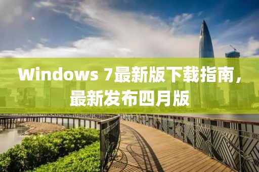 Windows 7最新版下载指南，最新发布四月版