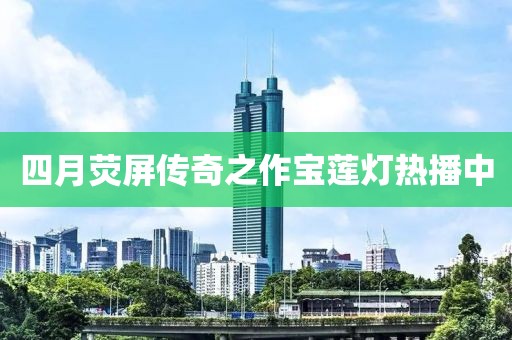 四月荧屏传奇之作宝莲灯热播中