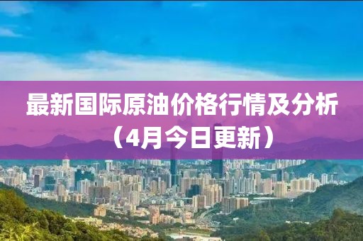 最新国际原油价格行情及分析（4月今日更新）