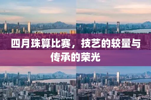 四月珠算比赛，技艺的较量与传承的荣光