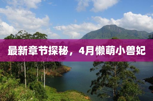 最新章节探秘，4月懒萌小兽妃