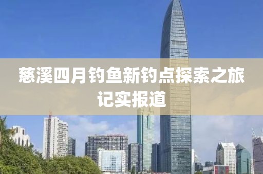 慈溪四月钓鱼新钓点探索之旅记实报道