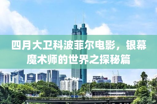 四月大卫科波菲尔电影，银幕魔术师的世界之探秘篇
