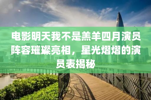 电影明天我不是羔羊四月演员阵容璀璨亮相，星光熠熠的演员表揭秘