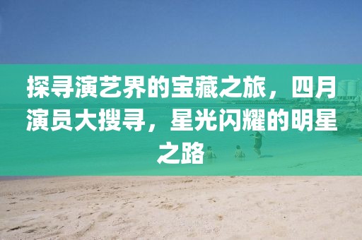 探寻演艺界的宝藏之旅，四月演员大搜寻，星光闪耀的明星之路
