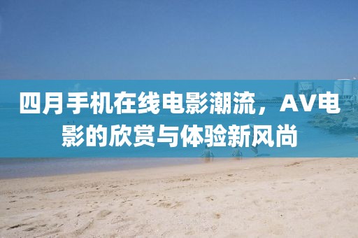 四月手机在线电影潮流，AV电影的欣赏与体验新风尚