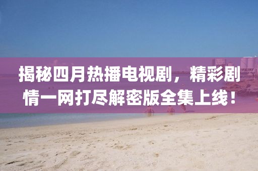 揭秘四月热播电视剧，精彩剧情一网打尽解密版全集上线！
