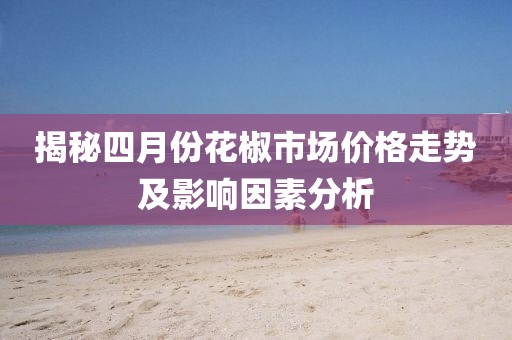 揭秘四月份花椒市场价格走势及影响因素分析