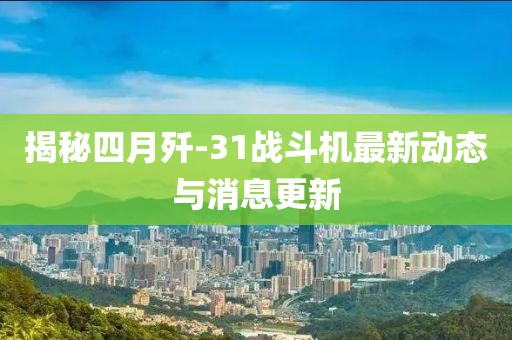 揭秘四月歼-31战斗机最新动态与消息更新