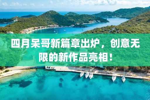 四月呆哥新篇章出炉，创意无限的新作品亮相！