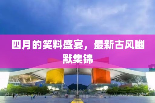 四月的笑料盛宴，最新古风幽默集锦