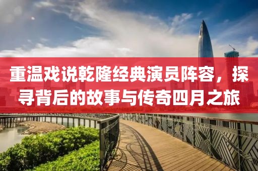 重温戏说乾隆经典演员阵容，探寻背后的故事与传奇四月之旅