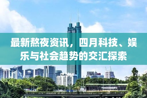 最新熬夜资讯，四月科技、娱乐与社会趋势的交汇探索