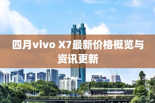 四月vivo X7最新价格概览与资讯更新