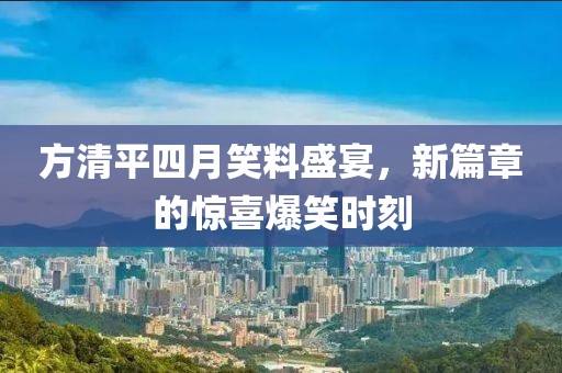 方清平四月笑料盛宴，新篇章的惊喜爆笑时刻