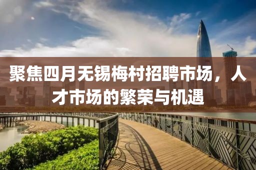 聚焦四月无锡梅村招聘市场，人才市场的繁荣与机遇