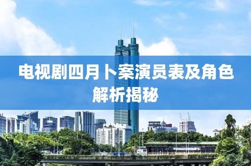 电视剧四月卜案演员表及角色解析揭秘