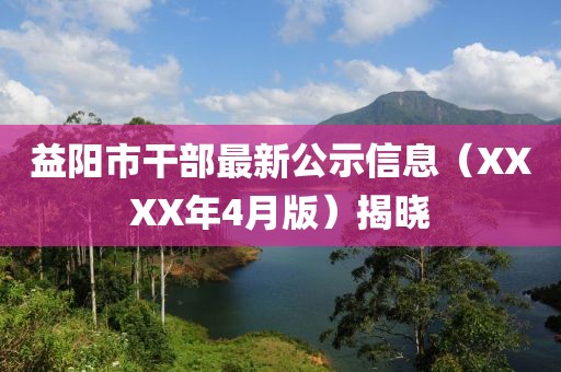 益阳市干部最新公示信息（XXXX年4月版）揭晓