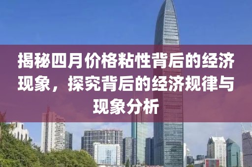 揭秘四月价格粘性背后的经济现象，探究背后的经济规律与现象分析