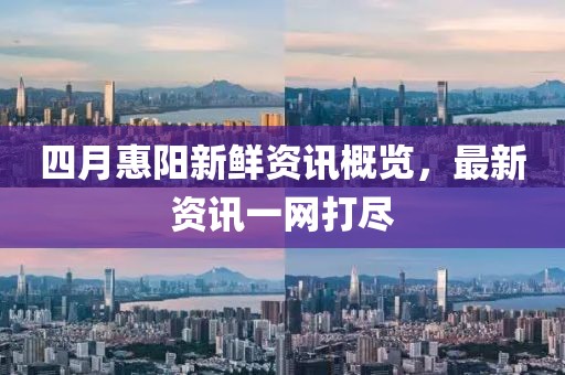 四月惠阳新鲜资讯概览，最新资讯一网打尽