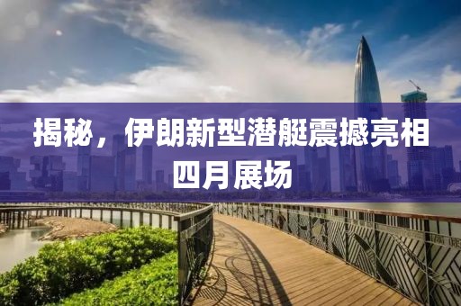 揭秘，伊朗新型潜艇震撼亮相四月展场