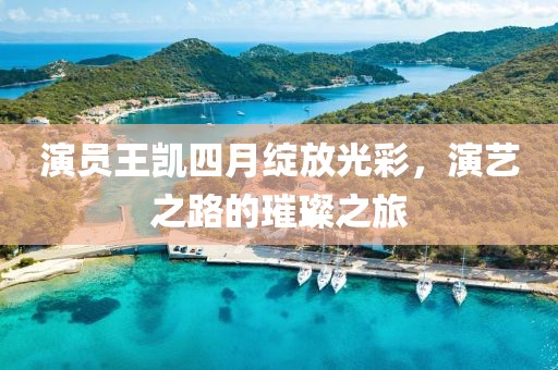 演员王凯四月绽放光彩，演艺之路的璀璨之旅