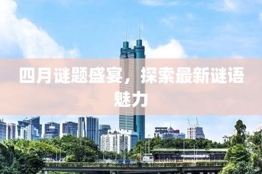 四月谜题盛宴，探索最新谜语魅力
