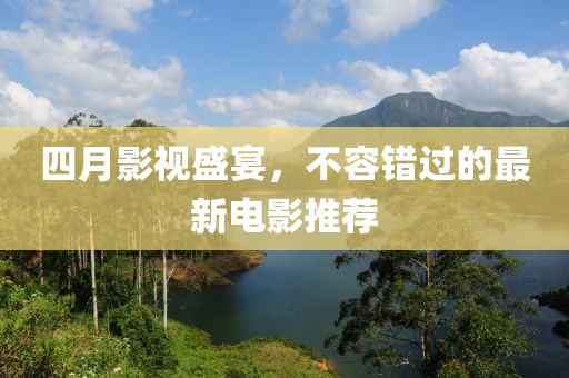 四月影视盛宴，不容错过的最新电影推荐